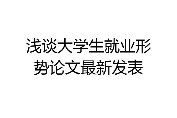 浅谈大学生就业形势论文最新发表