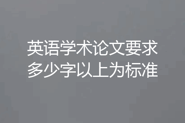 英语学术论文要求多少字以上为标准