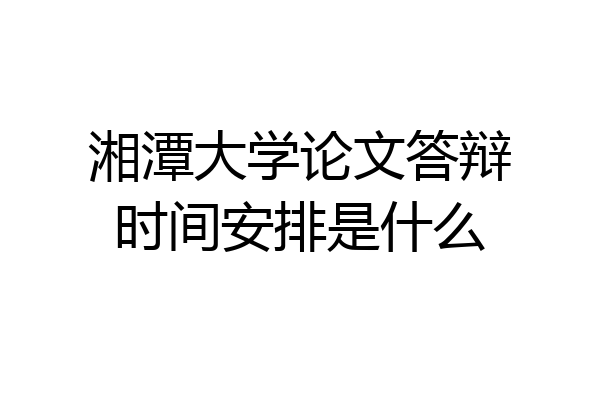 湘潭大学论文答辩时间安排是什么