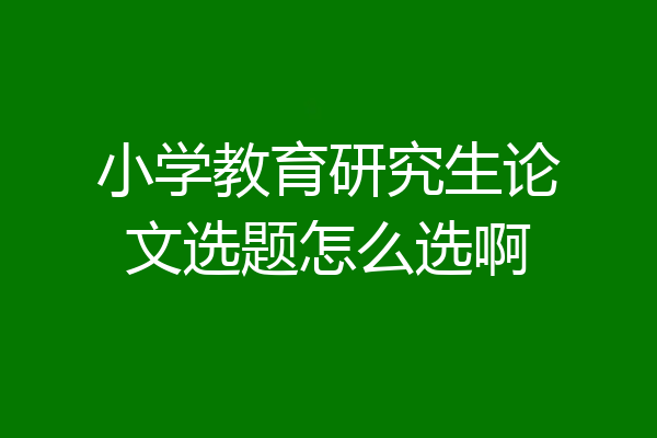 小学教育研究生论文选题怎么选啊