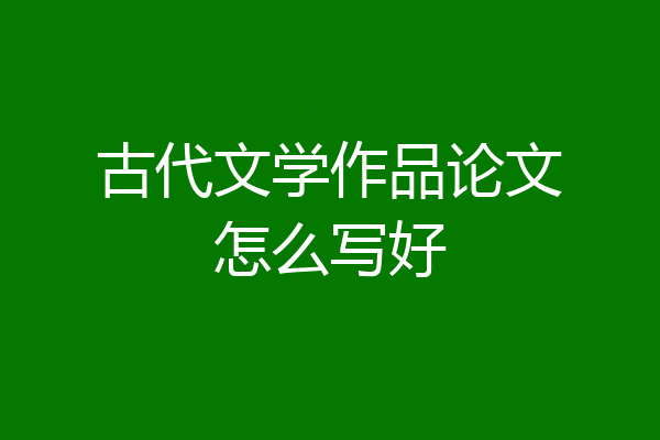 古代文学作品论文怎么写好