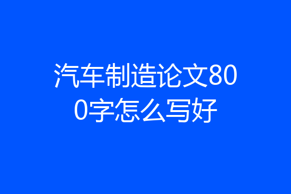 汽车制造论文800字怎么写好