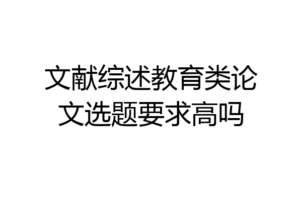 文献综述教育类论文选题要求高吗