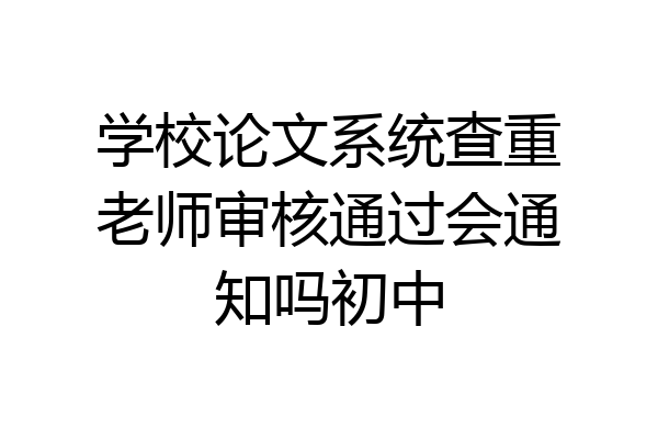 学校论文系统查重老师审核通过会通知吗初中