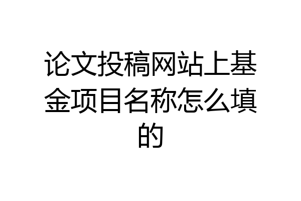 论文投稿网站上基金项目名称怎么填的