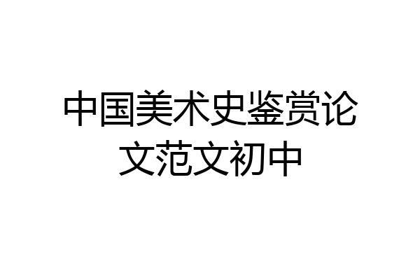 中国美术史鉴赏论文范文初中