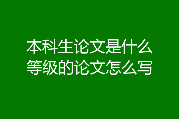 本科生论文是什么等级的论文怎么写