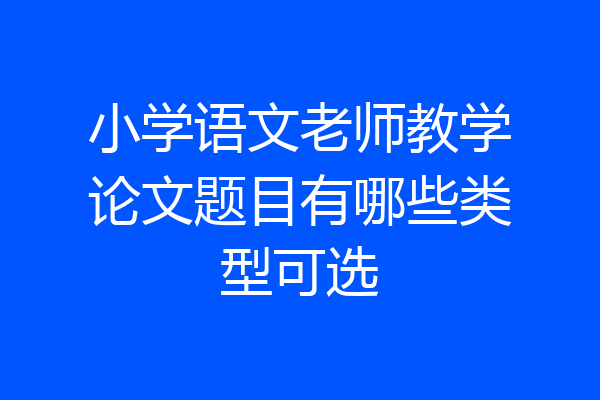 小学语文老师教学论文题目有哪些类型可选