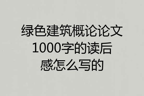 绿色建筑概论论文1000字的读后感怎么写的