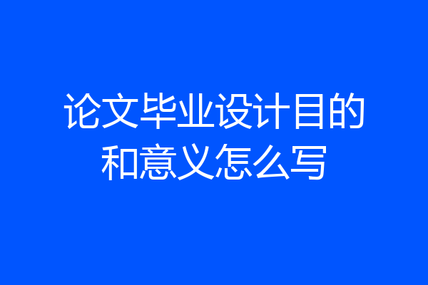 论文毕业设计目的和意义怎么写