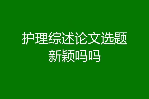 护理综述论文选题新颖吗吗