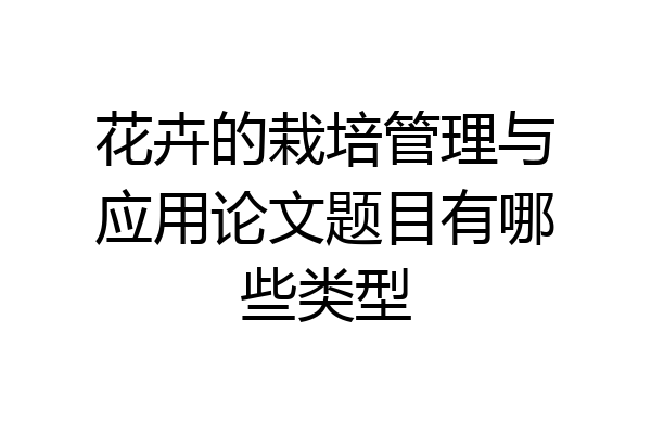 花卉的栽培管理与应用论文题目有哪些类型
