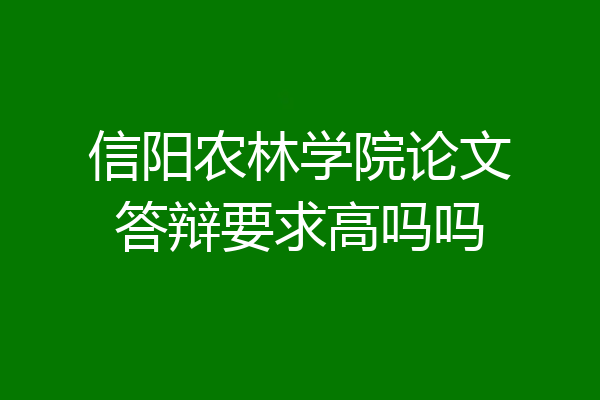 信阳农林学院论文答辩要求高吗吗