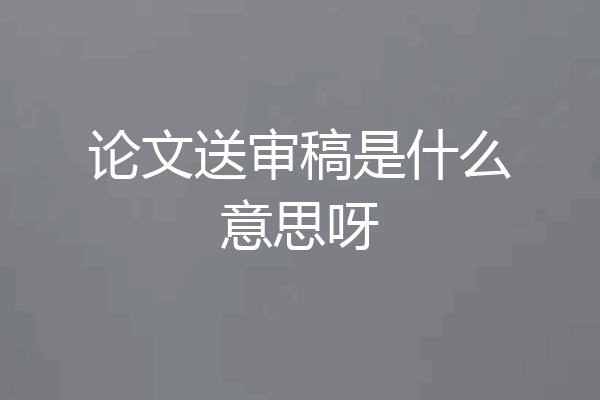 论文送审稿是什么意思呀