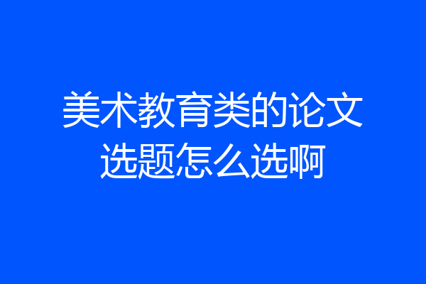 美术教育类的论文选题怎么选啊