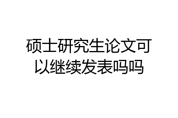 硕士研究生论文可以继续发表吗吗