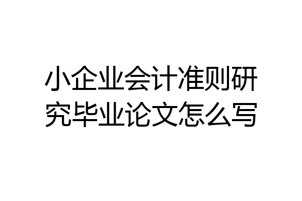 小企业会计准则研究毕业论文怎么写