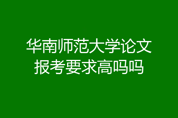 华南师范大学论文报考要求高吗吗