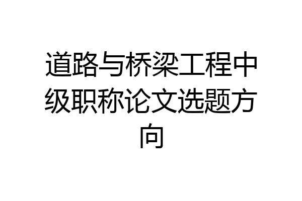 道路与桥梁工程中级职称论文选题方向