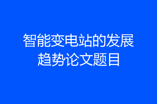 智能变电站的发展趋势论文题目