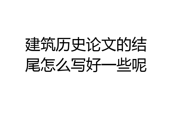建筑历史论文的结尾怎么写好一些呢