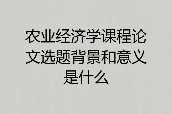 农业经济学课程论文选题背景和意义是什么