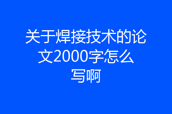 关于焊接技术的论文2000字怎么写啊