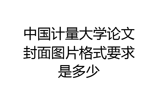 中国计量大学论文封面图片格式要求是多少