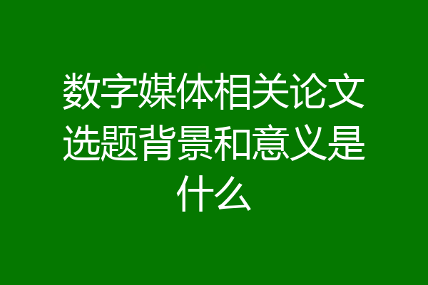 数字媒体相关论文选题背景和意义是什么