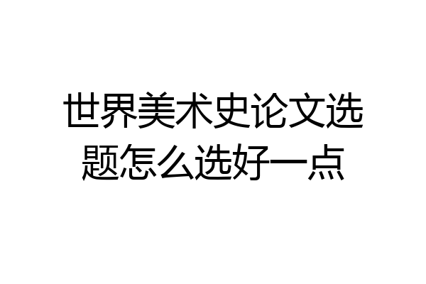 世界美术史论文选题怎么选好一点