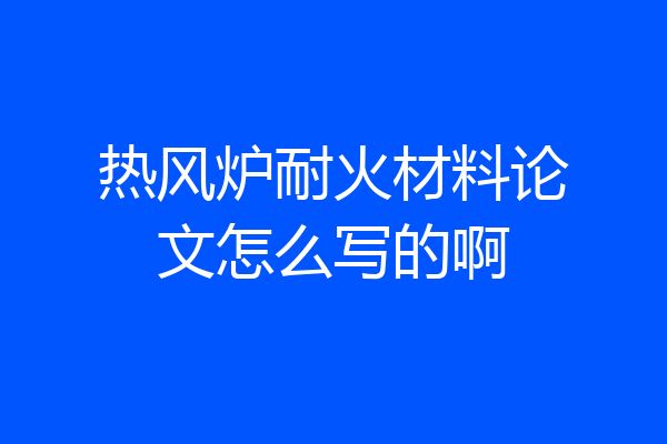 热风炉耐火材料论文怎么写的啊