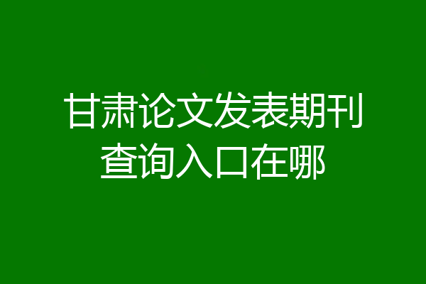 甘肃论文发表期刊查询入口在哪