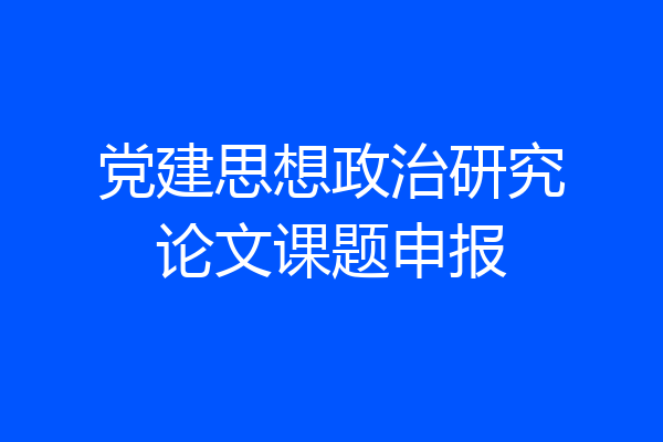 党建思想政治研究论文课题申报