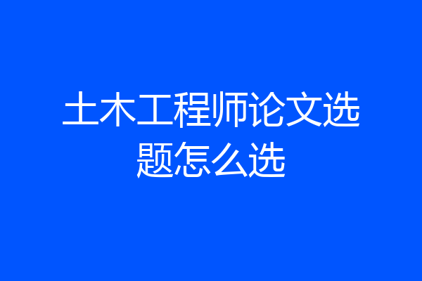 土木工程师论文选题怎么选