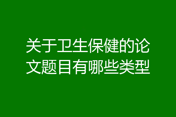 关于卫生保健的论文题目有哪些类型