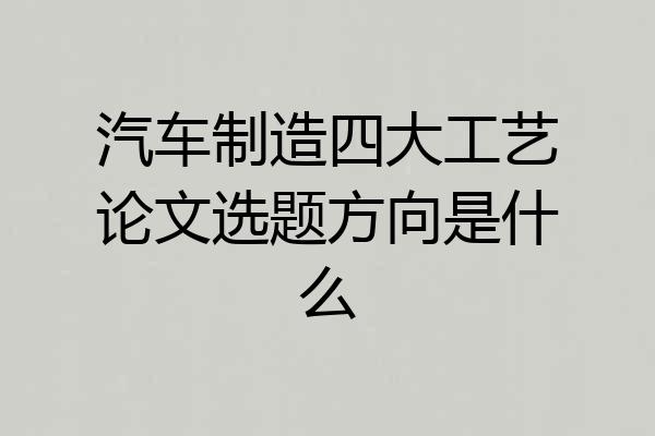 汽车制造四大工艺论文选题方向是什么
