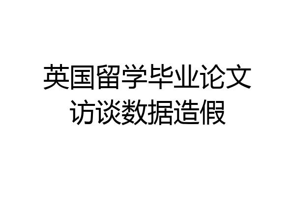 英国留学毕业论文访谈数据造假