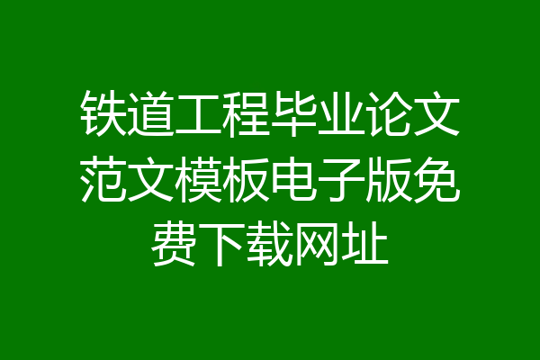铁道工程毕业论文范文模板电子版免费下载网址