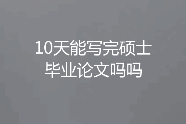 10天能写完硕士毕业论文吗吗