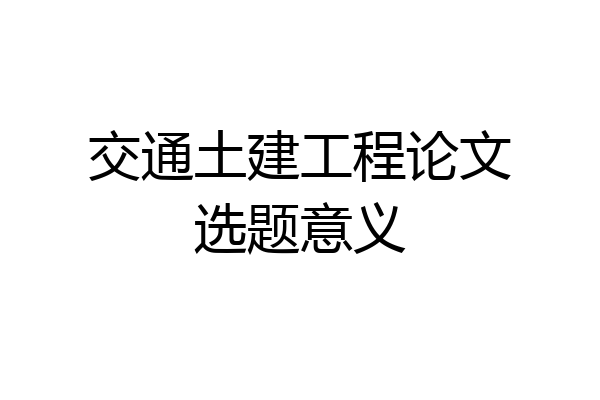 交通土建工程论文选题意义