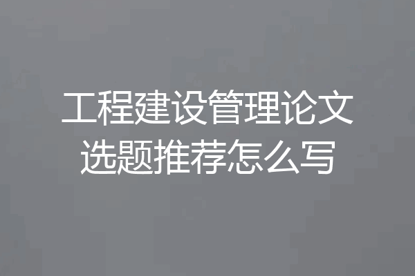 工程建设管理论文选题推荐怎么写
