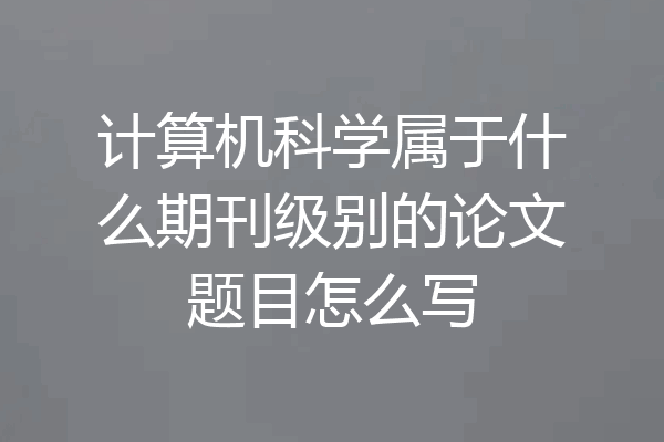 计算机科学属于什么期刊级别的论文题目怎么写