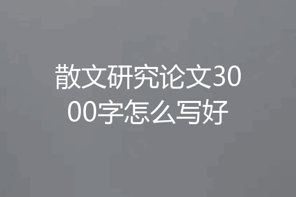 散文研究论文3000字怎么写好