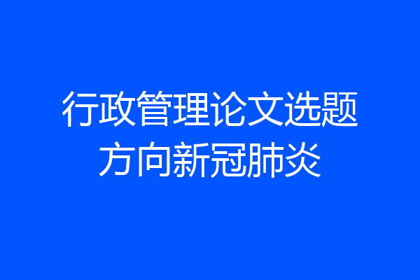 行政管理论文选题方向新冠肺炎