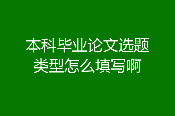 本科毕业论文选题类型怎么填写啊