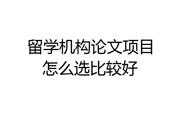 留学机构论文项目怎么选比较好