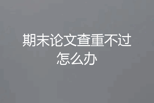 期末论文查重不过怎么办