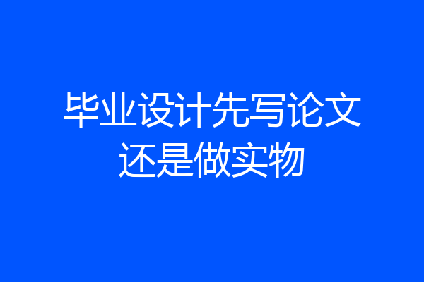 毕业设计先写论文还是做实物