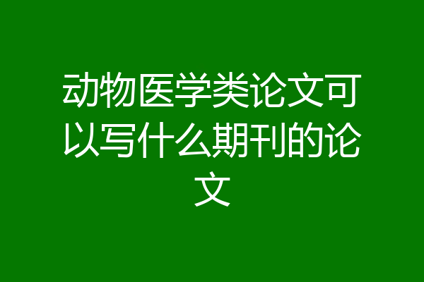 动物医学类论文可以写什么期刊的论文