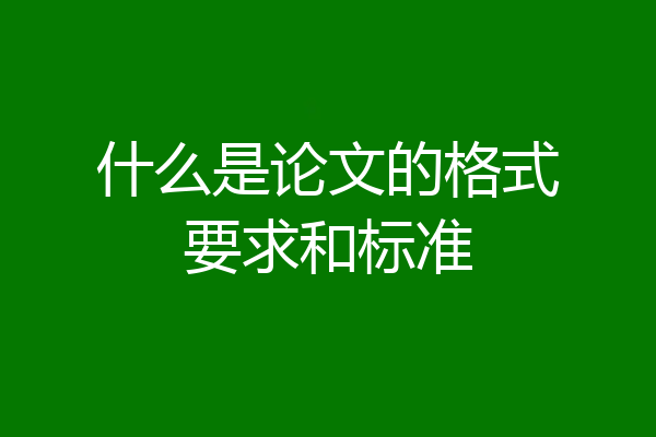 什么是论文的格式要求和标准